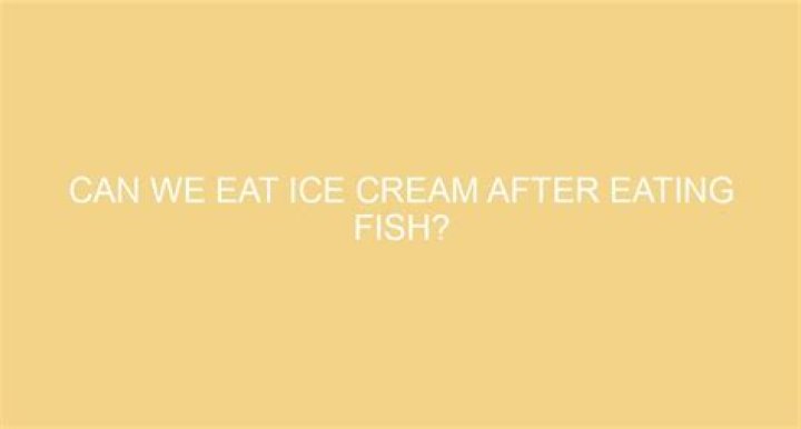 Can Eat Ice Cream After Eating Fish